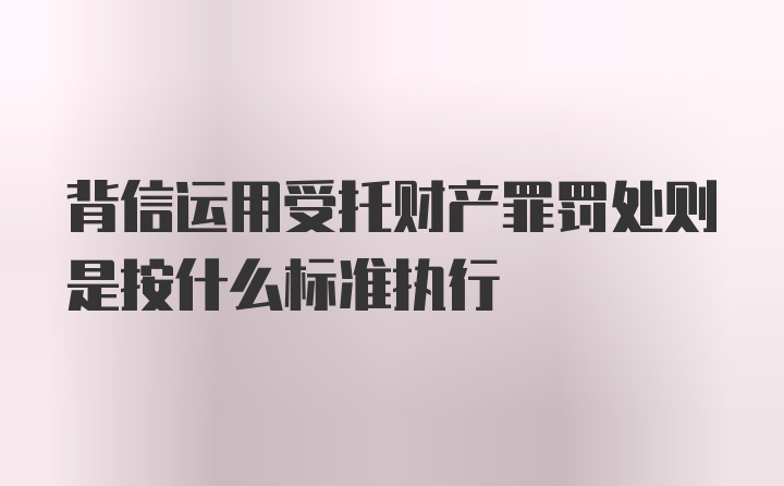 背信运用受托财产罪罚处则是按什么标准执行