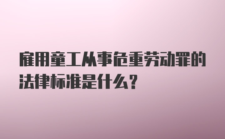 雇用童工从事危重劳动罪的法律标准是什么?