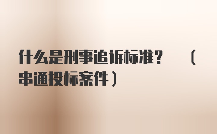 什么是刑事追诉标准? (串通投标案件)