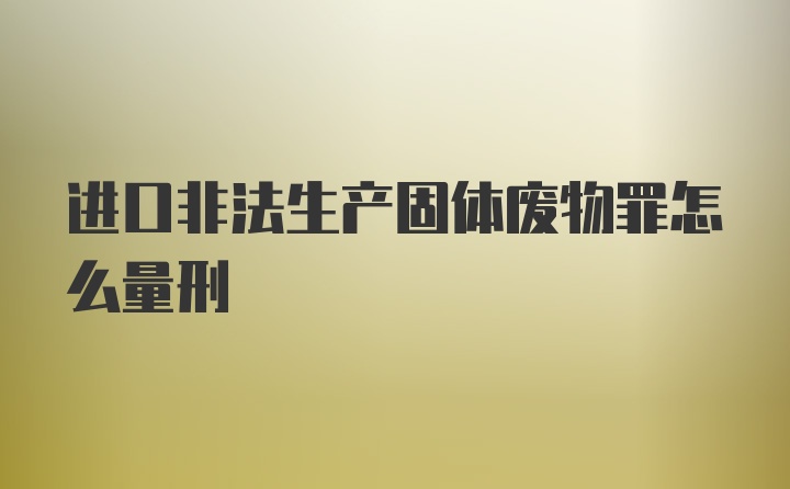 进口非法生产固体废物罪怎么量刑