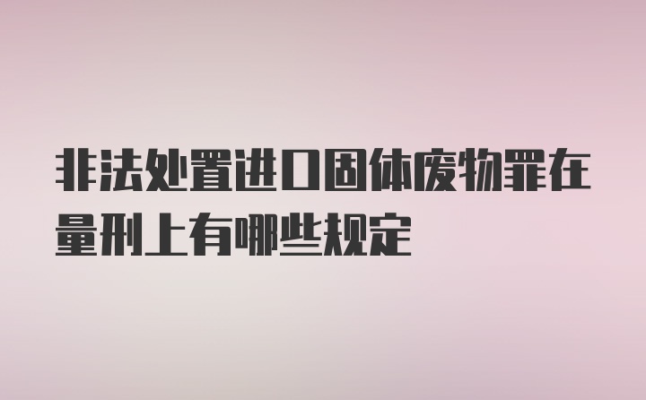 非法处置进口固体废物罪在量刑上有哪些规定