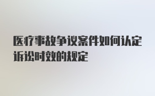 医疗事故争议案件如何认定诉讼时效的规定