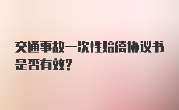 交通事故一次性赔偿协议书是否有效？