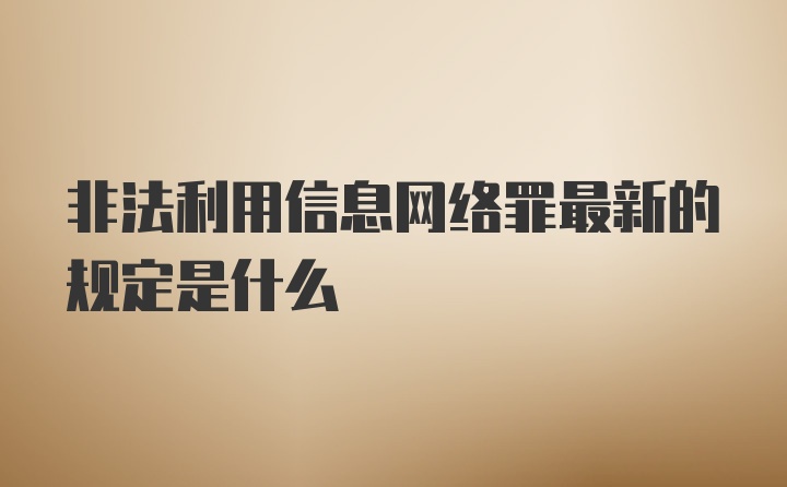 非法利用信息网络罪最新的规定是什么