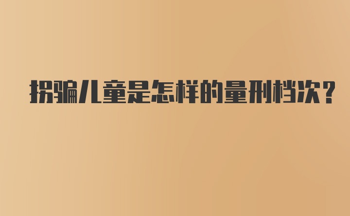 拐骗儿童是怎样的量刑档次？