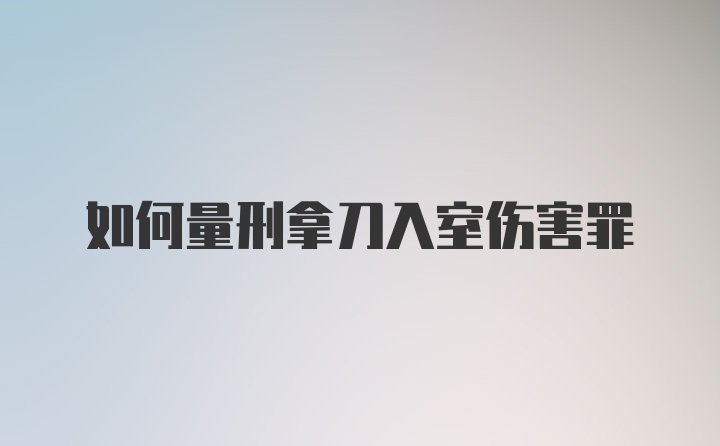 如何量刑拿刀入室伤害罪