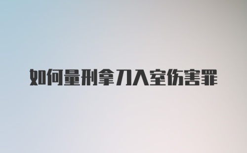 如何量刑拿刀入室伤害罪