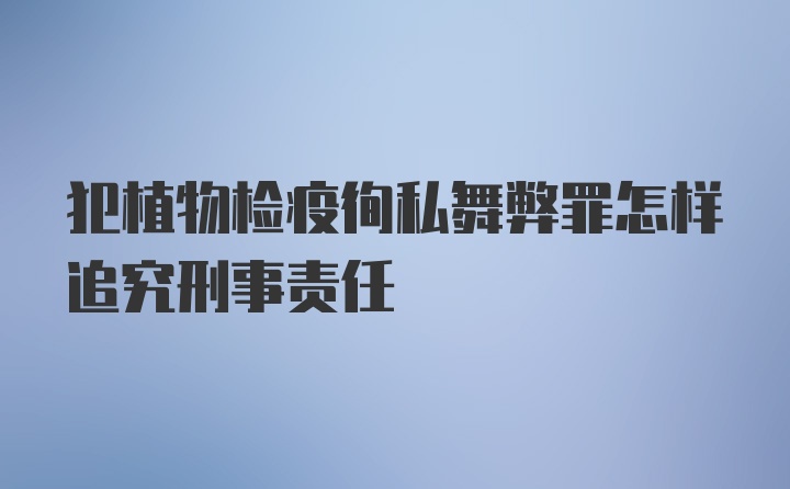 犯植物检疫徇私舞弊罪怎样追究刑事责任