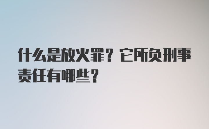 什么是放火罪？它所负刑事责任有哪些？