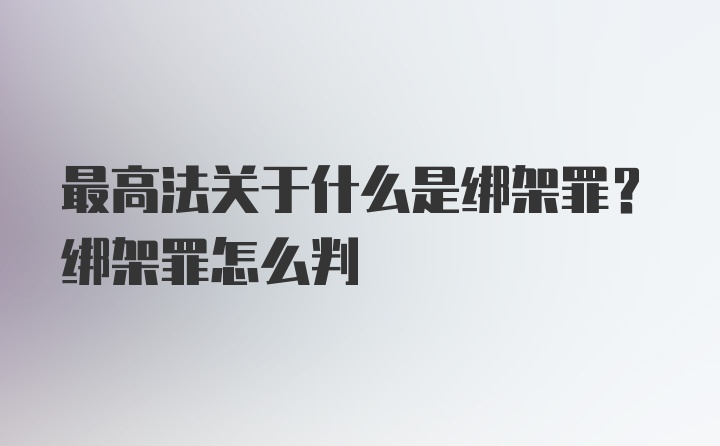 最高法关于什么是绑架罪？绑架罪怎么判