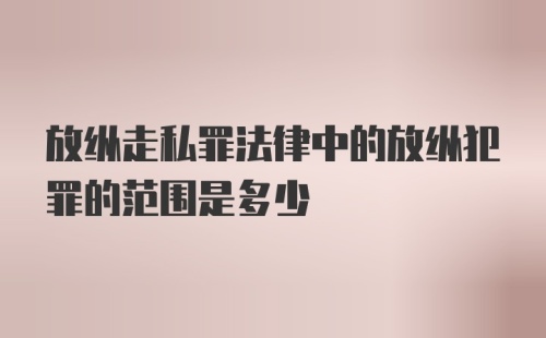 放纵走私罪法律中的放纵犯罪的范围是多少