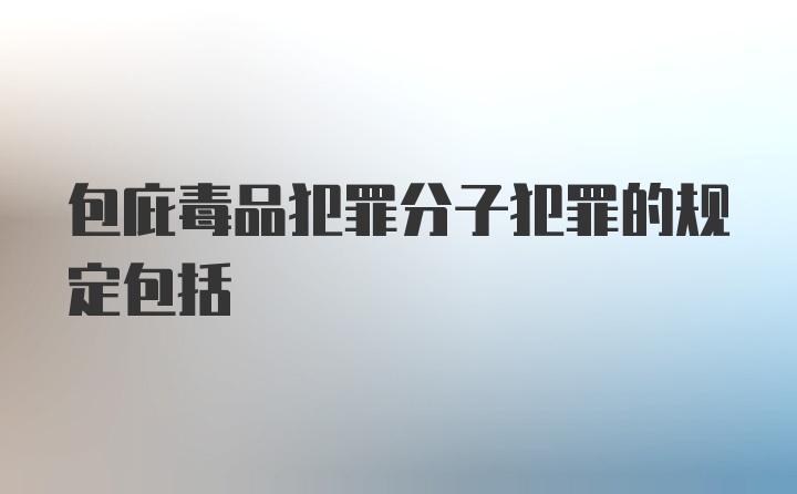 包庇毒品犯罪分子犯罪的规定包括