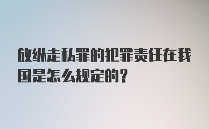 放纵走私罪的犯罪责任在我国是怎么规定的?