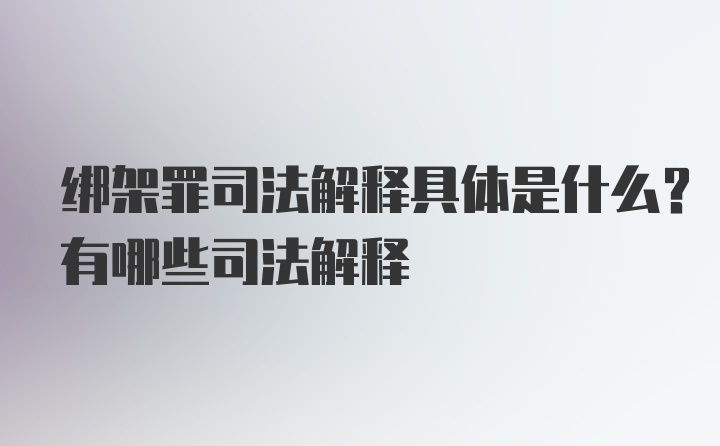 绑架罪司法解释具体是什么？有哪些司法解释