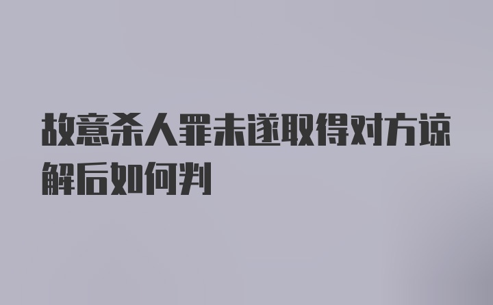 故意杀人罪未遂取得对方谅解后如何判