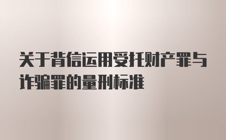 关于背信运用受托财产罪与诈骗罪的量刑标准