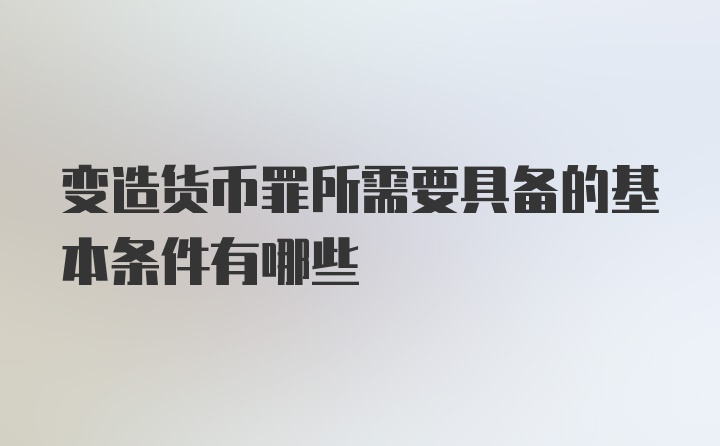 变造货币罪所需要具备的基本条件有哪些