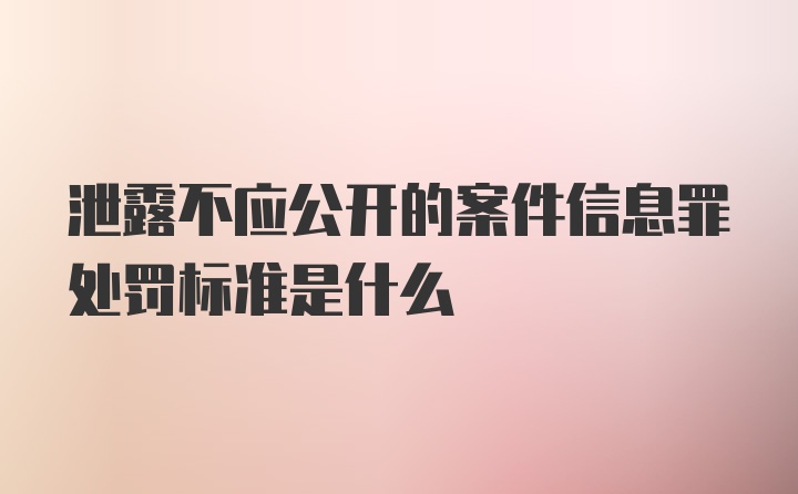 泄露不应公开的案件信息罪处罚标准是什么