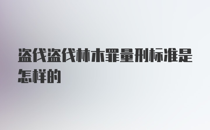 盗伐盗伐林木罪量刑标准是怎样的