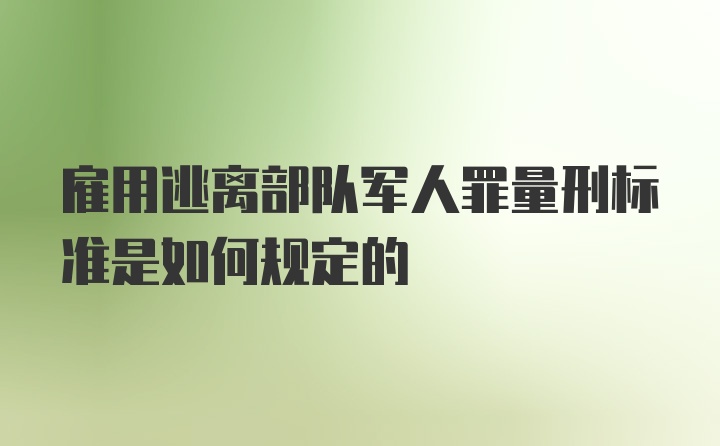 雇用逃离部队军人罪量刑标准是如何规定的