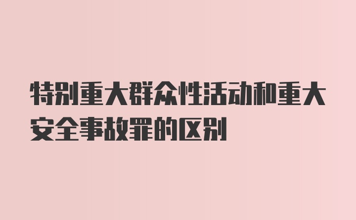 特别重大群众性活动和重大安全事故罪的区别