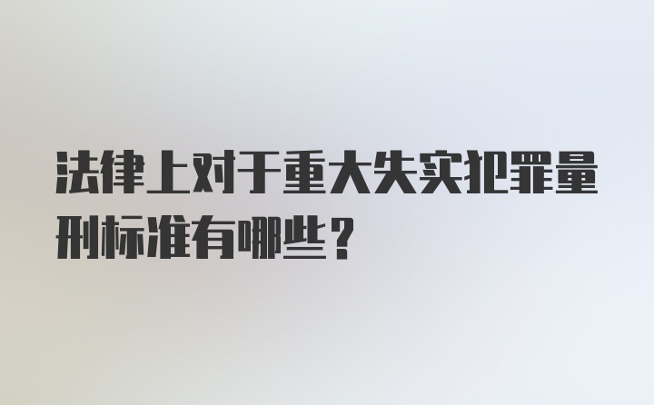 法律上对于重大失实犯罪量刑标准有哪些？