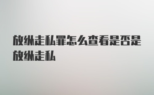 放纵走私罪怎么查看是否是放纵走私