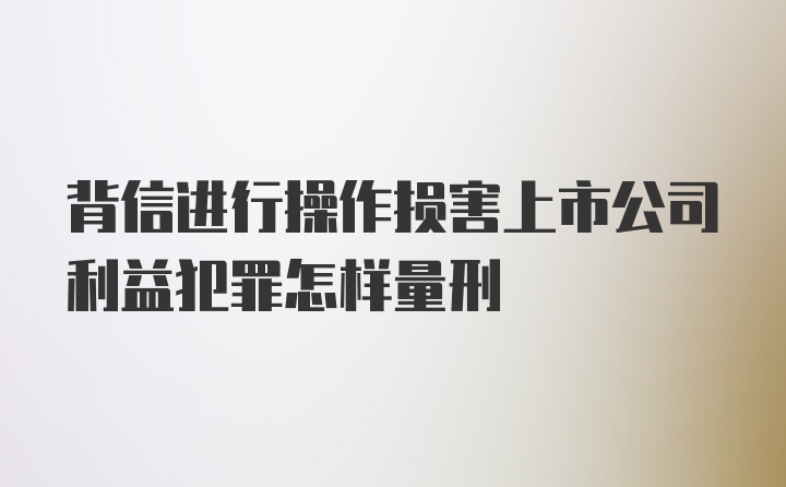 背信进行操作损害上市公司利益犯罪怎样量刑