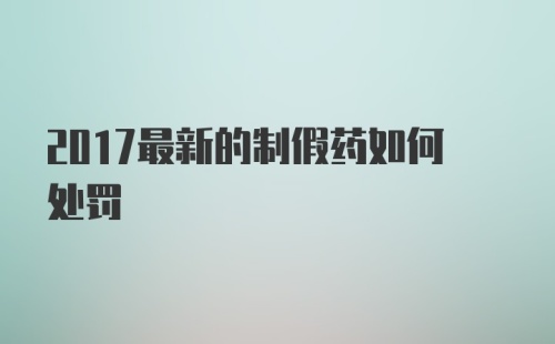 2017最新的制假药如何处罚