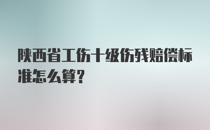 陕西省工伤十级伤残赔偿标准怎么算？