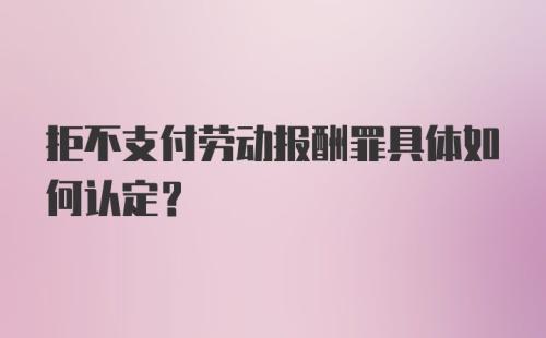 拒不支付劳动报酬罪具体如何认定？