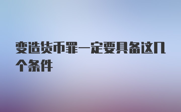 变造货币罪一定要具备这几个条件