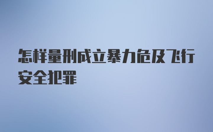 怎样量刑成立暴力危及飞行安全犯罪