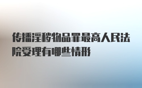 传播淫秽物品罪最高人民法院受理有哪些情形