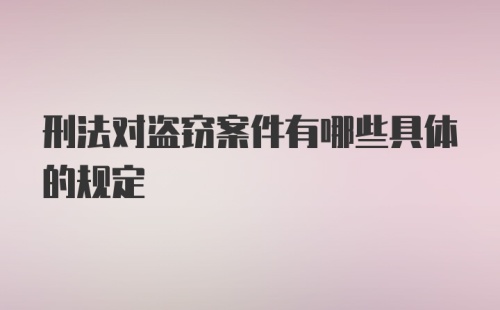 刑法对盗窃案件有哪些具体的规定