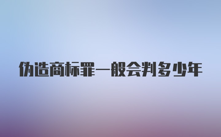 伪造商标罪一般会判多少年