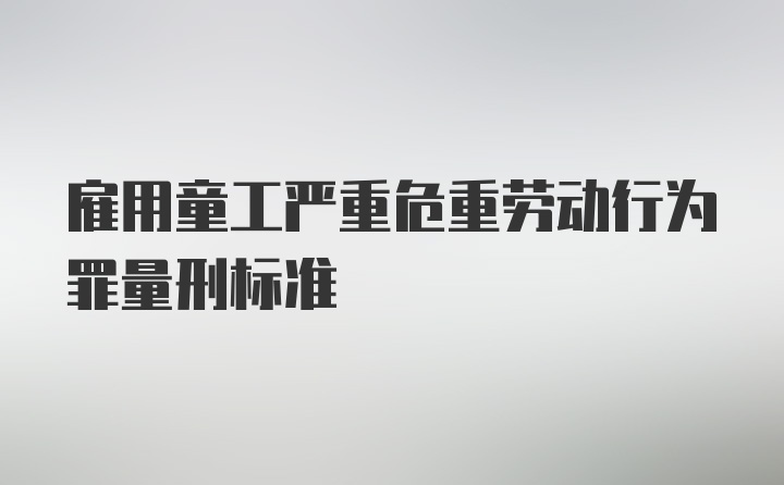 雇用童工严重危重劳动行为罪量刑标准