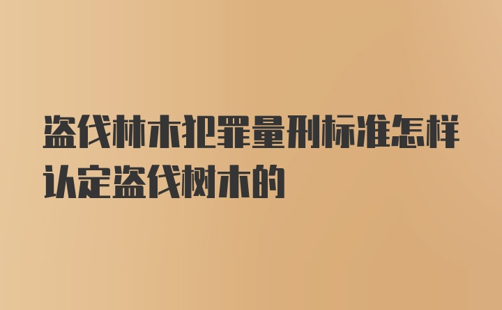 盗伐林木犯罪量刑标准怎样认定盗伐树木的