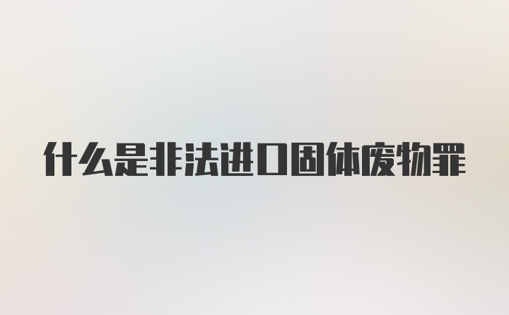 什么是非法进口固体废物罪