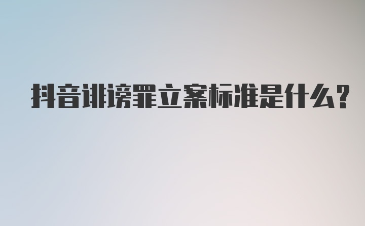 抖音诽谤罪立案标准是什么？