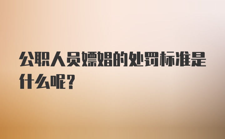 公职人员嫖娼的处罚标准是什么呢？