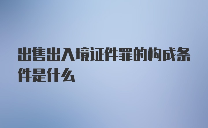 出售出入境证件罪的构成条件是什么