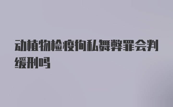 动植物检疫徇私舞弊罪会判缓刑吗