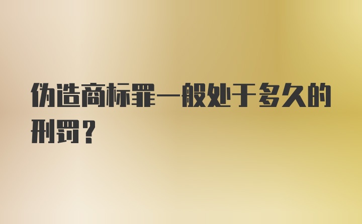 伪造商标罪一般处于多久的刑罚？