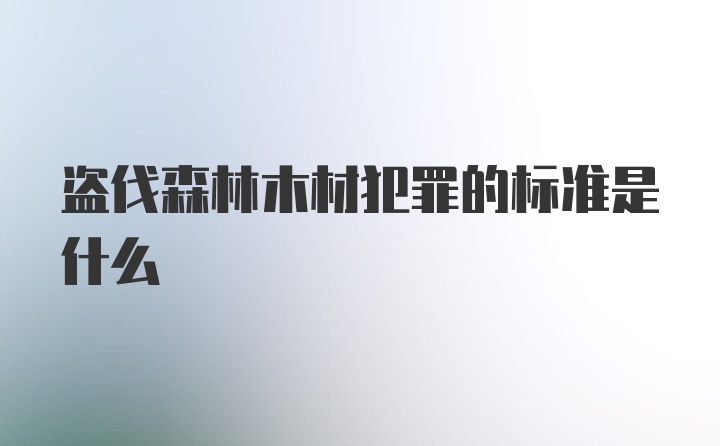 盗伐森林木材犯罪的标准是什么