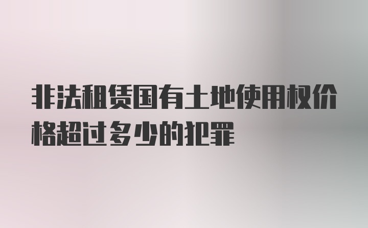 非法租赁国有土地使用权价格超过多少的犯罪