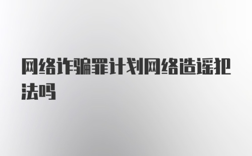 网络诈骗罪计划网络造谣犯法吗