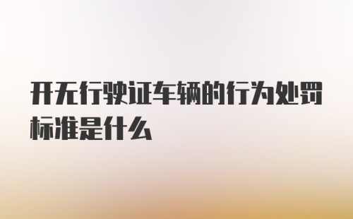 开无行驶证车辆的行为处罚标准是什么