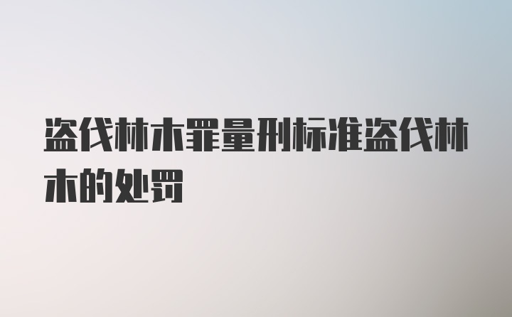 盗伐林木罪量刑标准盗伐林木的处罚