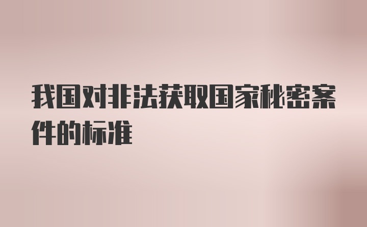 我国对非法获取国家秘密案件的标准